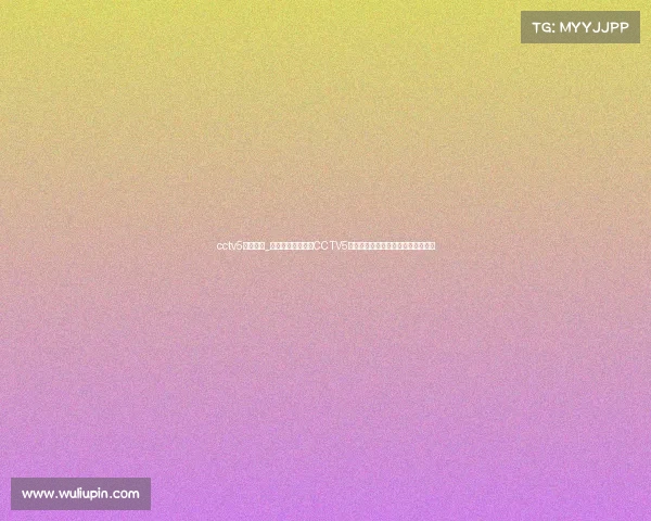 cctv5在线赛事_随时随地在线观看CCTV5顶级体育赛事直播尽享精彩体育时刻 cctv5在线赛事_随时随地在线观看CCTV5顶级体育赛事直播尽享精彩体育时刻